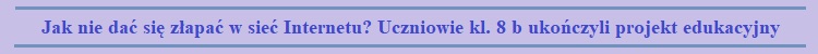 jak nie dac sie zlapac w siec internetu czniowie kl 8 b ukonczyli projekt