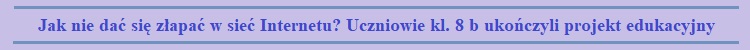 jak nie dac sie zlapac w siec internetu czniowie kl 8 b ukonczyli projekt